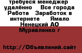 требуеся менеджер (удалённо) - Все города Работа » Заработок в интернете   . Ямало-Ненецкий АО,Муравленко г.